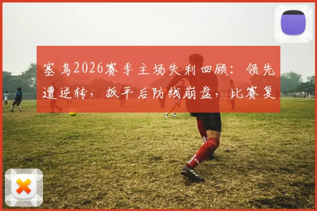 塞鸟2026赛季主场失利回顾：领先遭逆转，扳平后防线崩盘，比赛复盘与反思