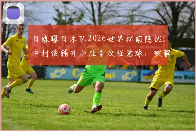 日媒曝日本队2026世界杯前隐忧:中村俊辅开小灶专攻任意球,破解16年未进任意球难题