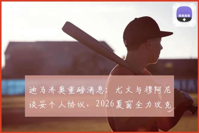 迪马济奥重磅消息:尤文与穆阿尼谈妥个人协议,2026夏窗全力攻克巴黎谈判