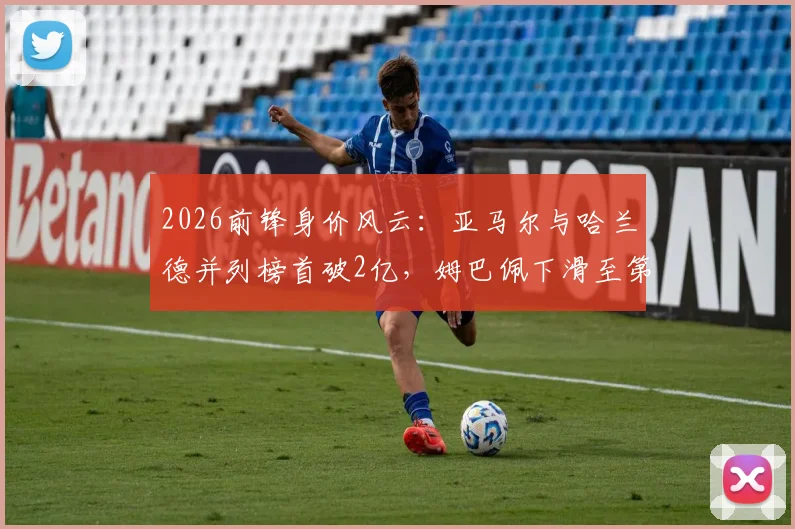 2026前锋身价风云：亚马尔与哈兰德并列榜首破2亿，姆巴佩下滑至第三名引热议
