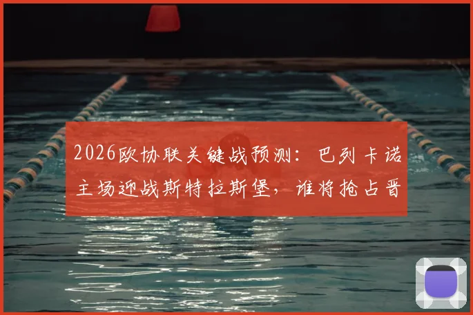 2026欧协联关键战预测：巴列卡诺主场迎战斯特拉斯堡，谁将抢占晋级先手？附历史数据与比分前瞻