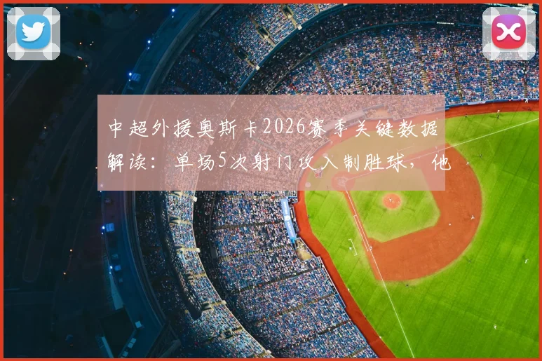 中超外援奥斯卡2026赛季关键数据解读：单场5次射门攻入制胜球，他的射门效率究竟如何？