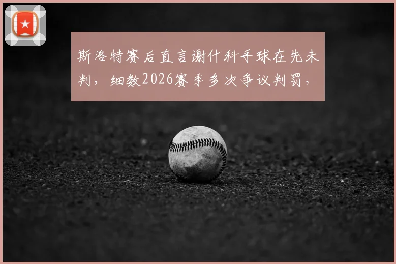 斯洛特赛后直言谢什科手球在先未判,细数2026赛季多次争议判罚,球队如何应对不公?