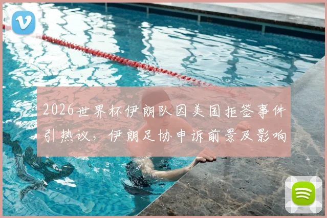 2026世界杯伊朗队因美国拒签事件引热议,伊朗足协申诉前景及影响深度解析